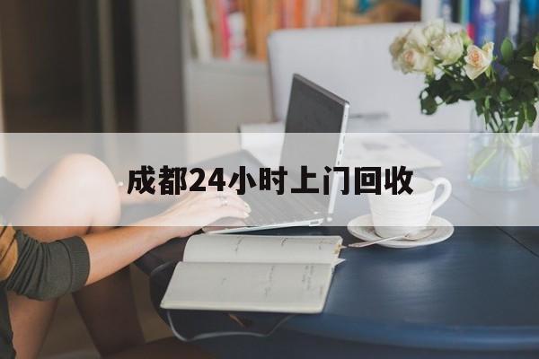 云南最新成都24小时上门回收方法分析(最方便真实的云南成都24小时上门回收废品电话方法)