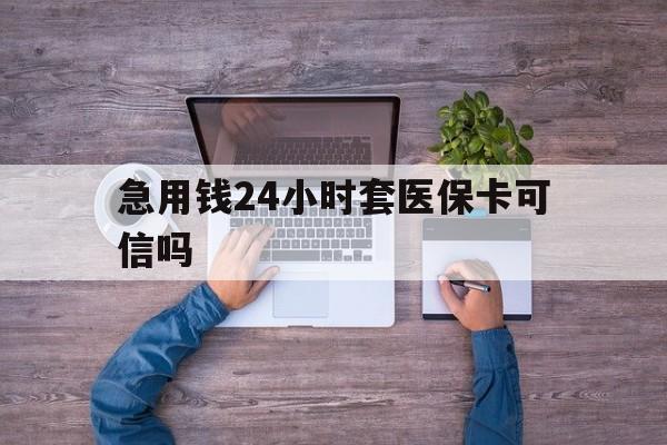 云南最新急用钱24小时套医保卡可信吗方法分析(最方便真实的云南急用钱套医保卡联系方式v渠道方法)
