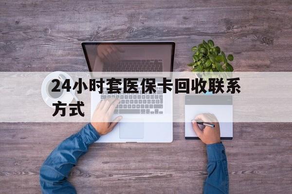 云南最新24小时套医保卡回收联系方式方法分析(最方便真实的云南急用钱24小时套医保卡方法)