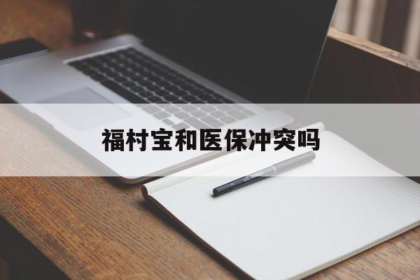 云南最新福村宝和医保冲突吗方法分析(最方便真实的云南福村宝报销比例有多少方法)