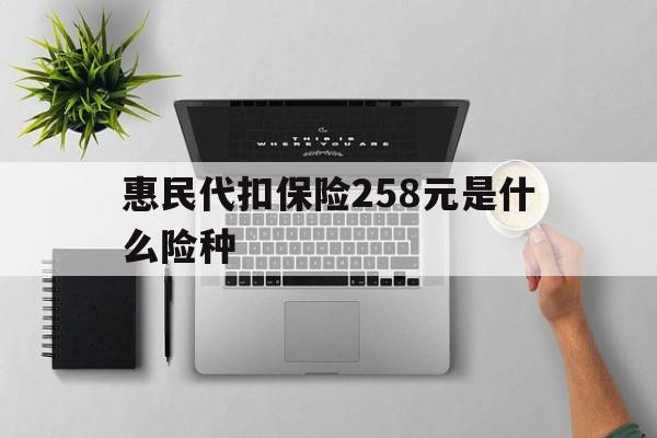 云南最新惠民代扣保险258元是什么险种方法分析(最方便真实的云南惠民保险是什么保险149元方法)