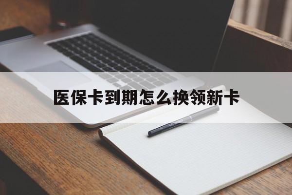 云南最新医保卡到期怎么换领新卡方法分析(最方便真实的云南医保卡到期了去哪里换新医保卡方法)