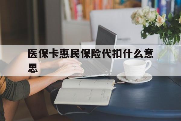 详细阅读:云南最新医保卡惠民保险代扣什么意思方法分析(最方便真实的云南医保卡惠民保险代扣什么意思啊方法) 云南最新医保卡惠民保险代扣什么意思方法分析(最方便真实的云南医保卡惠民保险代扣什么意思啊方法)