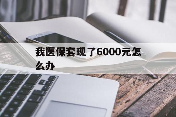 详细阅读:云南最新我医保套现了6000元怎么办方法分析(最方便真实的云南我医保套现了6000元怎么办理方法) 云南最新我医保套现了6000元怎么办方法分析(最方便真实的云南我医保套现了6000元怎么办理方法)