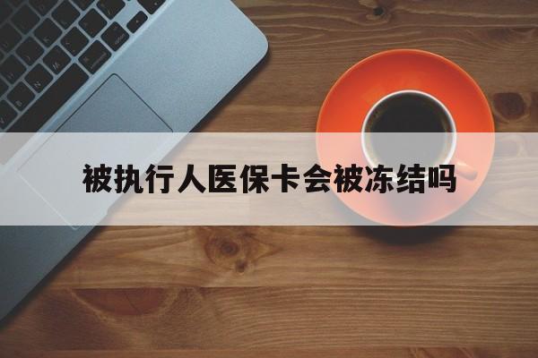 云南最新被执行人医保卡会被冻结吗方法分析(最方便真实的云南被执行人 医保方法)