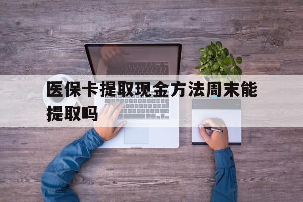 云南最新医保卡提取现金方法周末能提取吗方法分析(最方便真实的云南医保卡提取现金方法周末能提取吗安全吗方法)